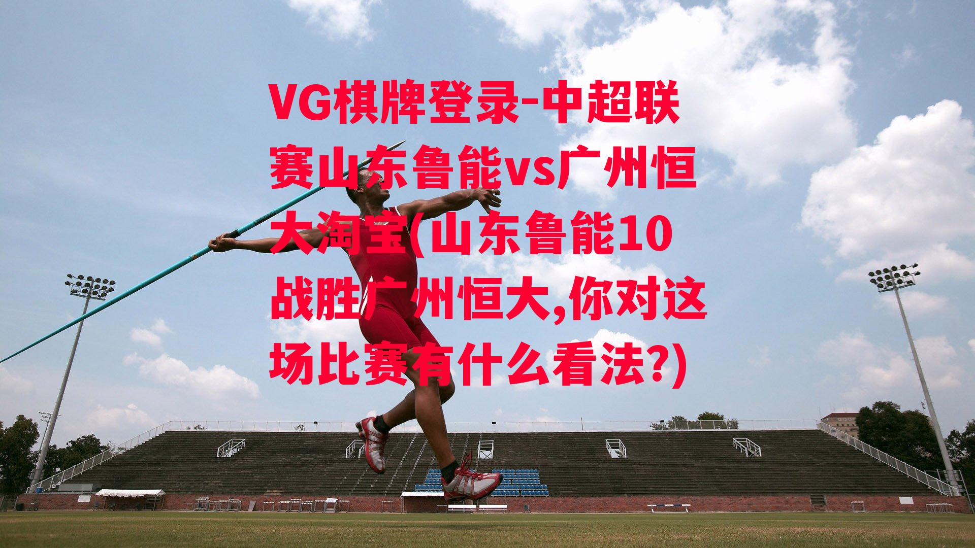 VG棋牌登录-中超联赛山东鲁能vs广州恒大淘宝(山东鲁能10战胜广州恒大,你对这场比赛有什么看法?)