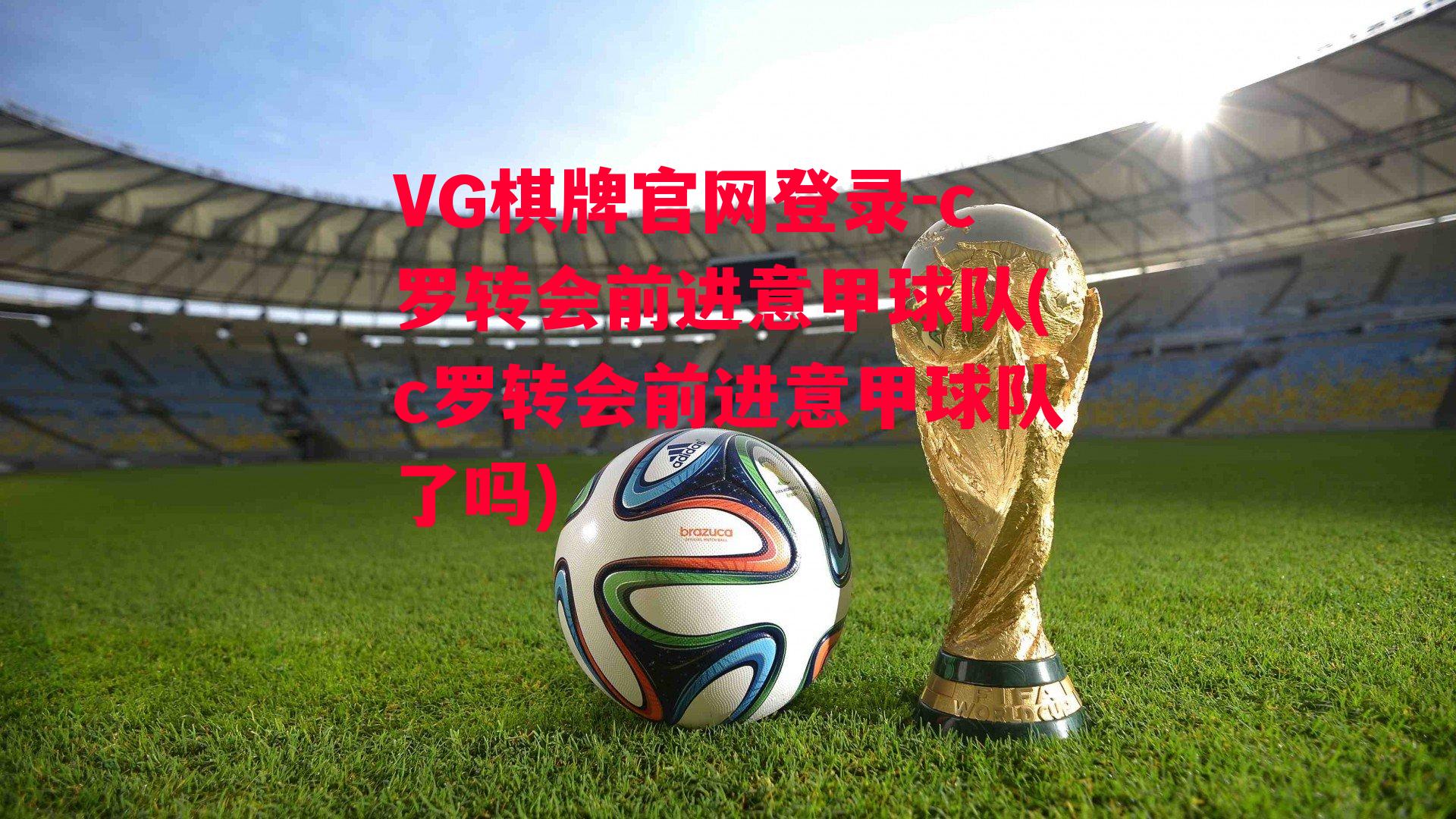 VG棋牌官网登录-c罗转会前进意甲球队(c罗转会前进意甲球队了吗)